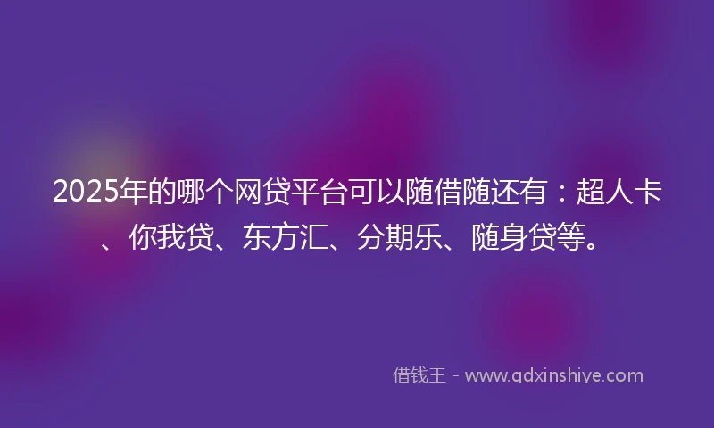 2025年的哪个网贷平台可以随借随还有：超人卡、你我贷、东方汇、分期乐、随身贷等。