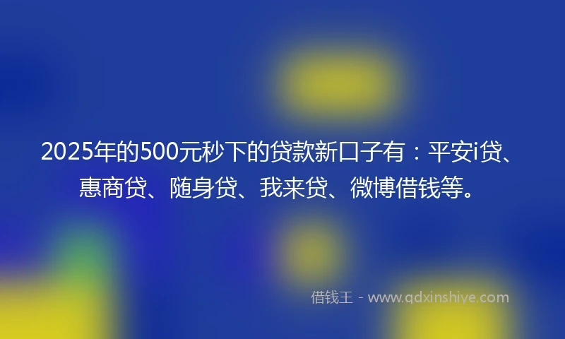 2025年的500元秒下的贷款新口子有：平安i贷、惠商贷、随身贷、我来贷、微博借钱等。