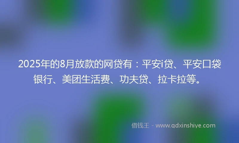 2025年的8月放款的网贷有：平安i贷、平安口袋银行、美团生活费、功夫贷、拉卡拉等。