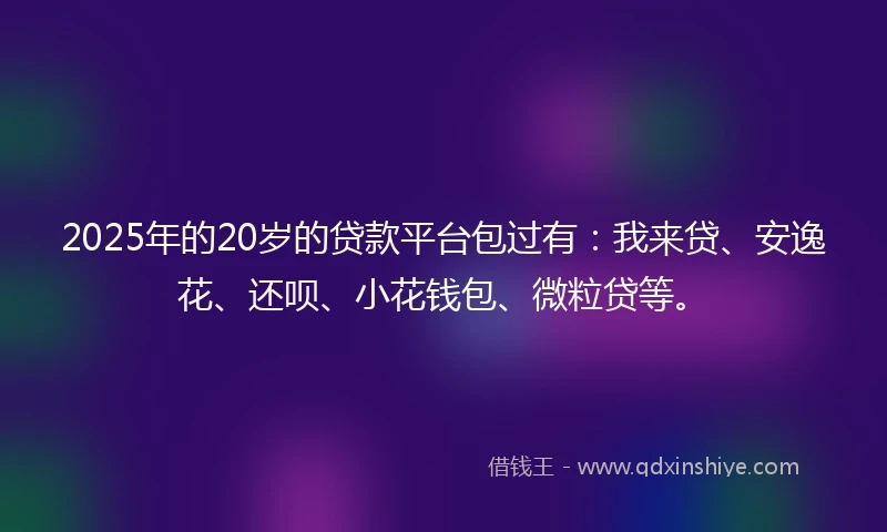 2025年的20岁的贷款平台包过有：我来贷、安逸花、还呗、小花钱包、微粒贷等。