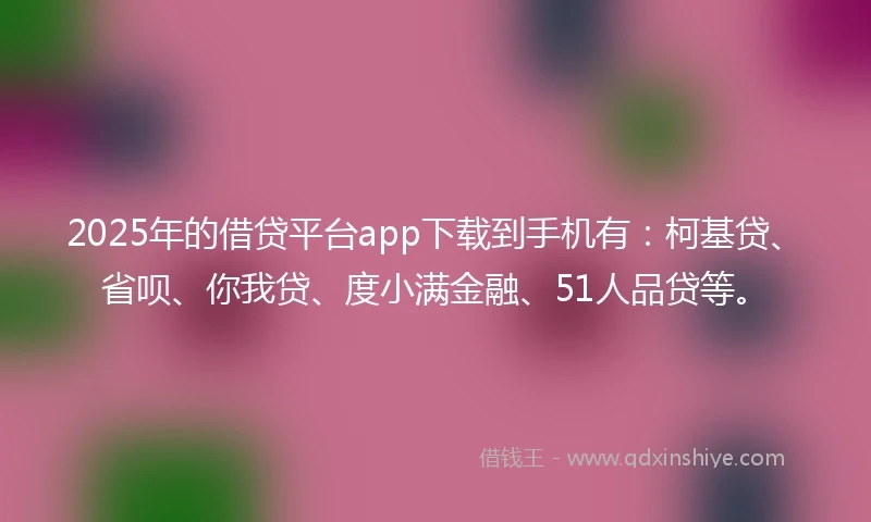 2025年的借贷平台app下载到手机有：柯基贷、省呗、你我贷、度小满金融、51人品贷等。