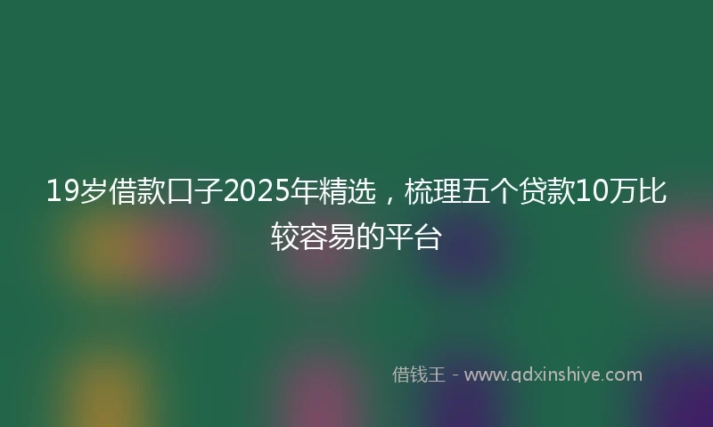 19岁借款口子2025年精选，梳理五个贷款10万比较容易的平台