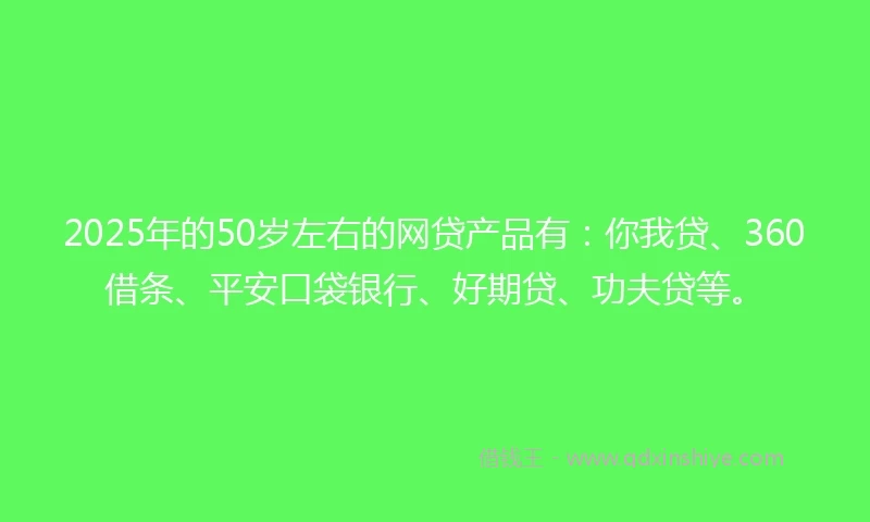 2025年的50岁左右的网贷产品有：你我贷、360借条、平安口袋银行、好期贷、功夫贷等。
