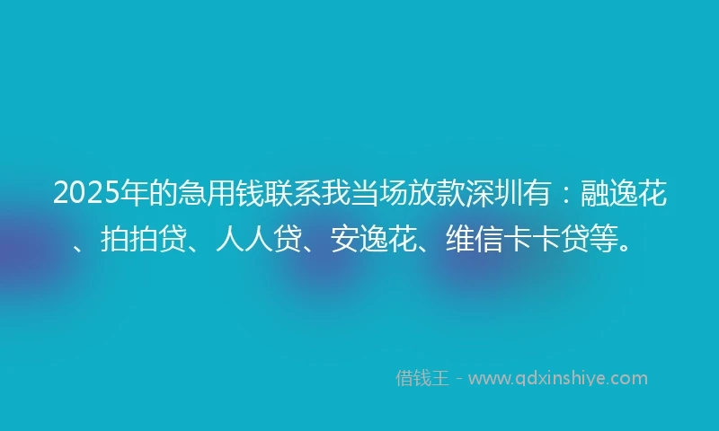 2025年的急用钱联系我当场放款深圳有：融逸花、拍拍贷、人人贷、安逸花、维信卡卡贷等。