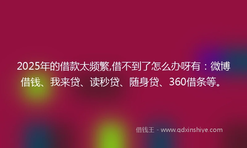2025年的借款太频繁,借不到了怎么办呀有：微博借钱、我来贷、读秒贷、随身贷、360借条等。