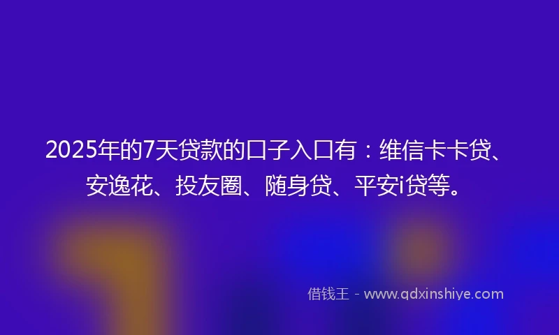 2025年的7天贷款的口子入口有：维信卡卡贷、安逸花、投友圈、随身贷、平安i贷等。
