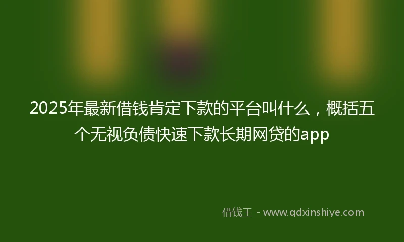 2025年最新借钱肯定下款的平台叫什么，概括五个无视负债快速下款长期网贷的app