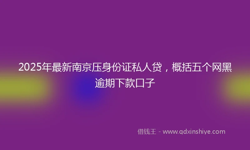2025年最新南京压身份证私人贷，概括五个网黑逾期下款口子