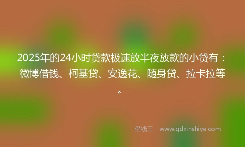 2025年的24小时贷款极速放半夜放款的小贷有：微博借钱、柯基贷、安逸花、随身贷、拉卡拉等。