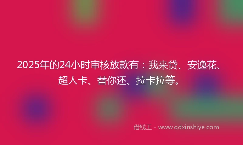 2025年的24小时审核放款有：我来贷、安逸花、超人卡、替你还、拉卡拉等。