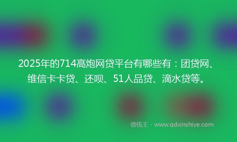 2025年的714高炮网贷平台有哪些有：团贷网、维信卡卡贷、还呗、51人品贷、滴水贷等。