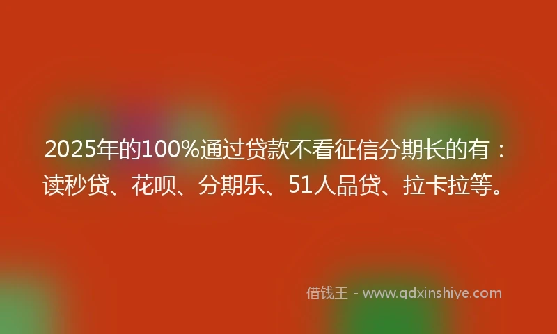 2025年的100%通过贷款不看征信分期长的有：读秒贷、花呗、分期乐、51人品贷、拉卡拉等。