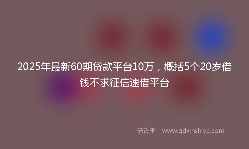 2025年最新60期贷款平台10万，概括5个20岁借钱不求征信速借平台