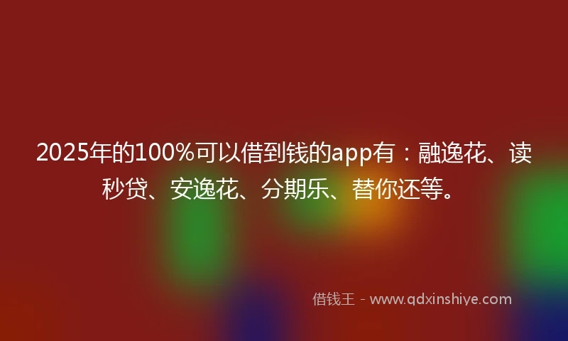 2025年的100%可以借到钱的app有：融逸花、读秒贷、安逸花、分期乐、替你还等。
