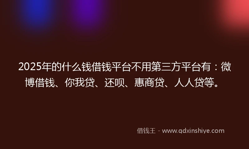 2025年的什么钱借钱平台不用第三方平台有：微博借钱、你我贷、还呗、惠商贷、人人贷等。