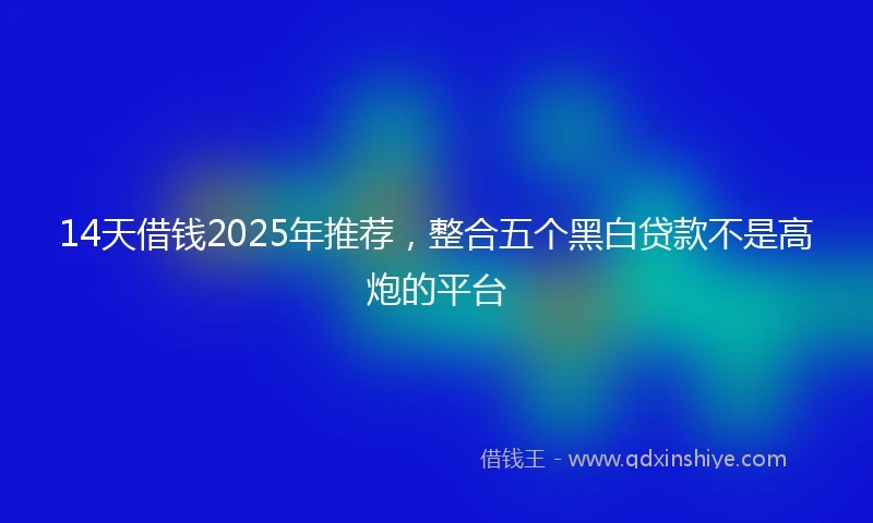 14天借钱2025年推荐，整合五个黑白贷款不是高炮的平台
