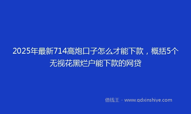 2025年最新714高炮口子怎么才能下款，概括5个无视花黑烂户能下款的网贷