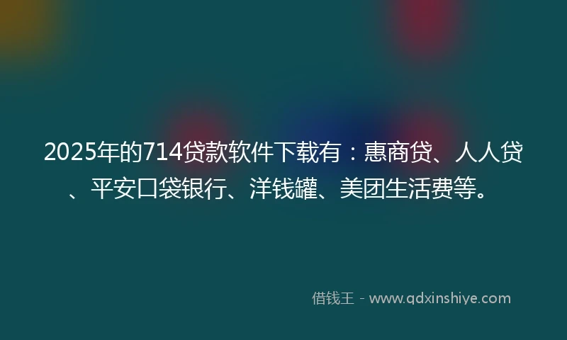 2025年的714贷款软件下载有：惠商贷、人人贷、平安口袋银行、洋钱罐、美团生活费等。