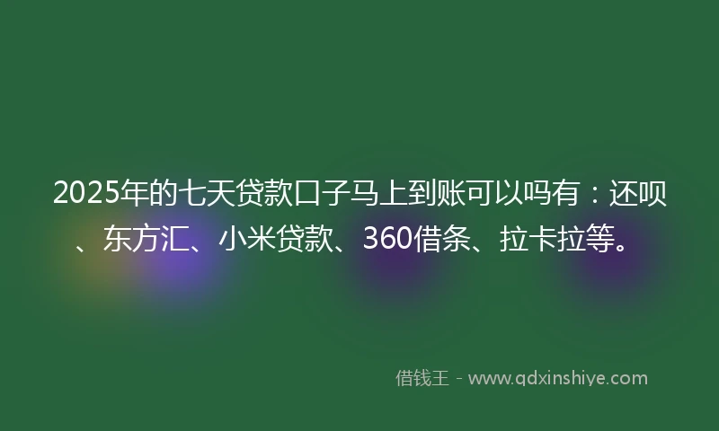 2025年的七天贷款口子马上到账可以吗有：还呗、东方汇、小米贷款、360借条、拉卡拉等。
