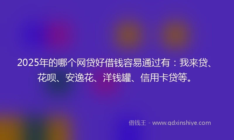 2025年的哪个网贷好借钱容易通过有：我来贷、花呗、安逸花、洋钱罐、信用卡贷等。
