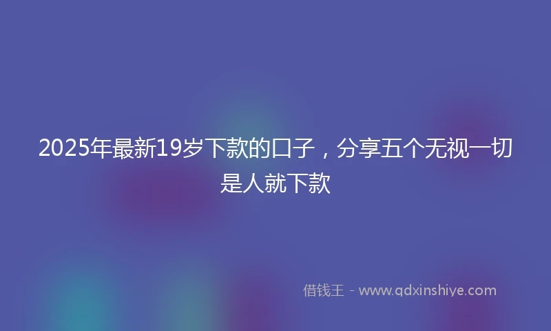 2025年最新19岁下款的口子，分享五个无视一切是人就下款