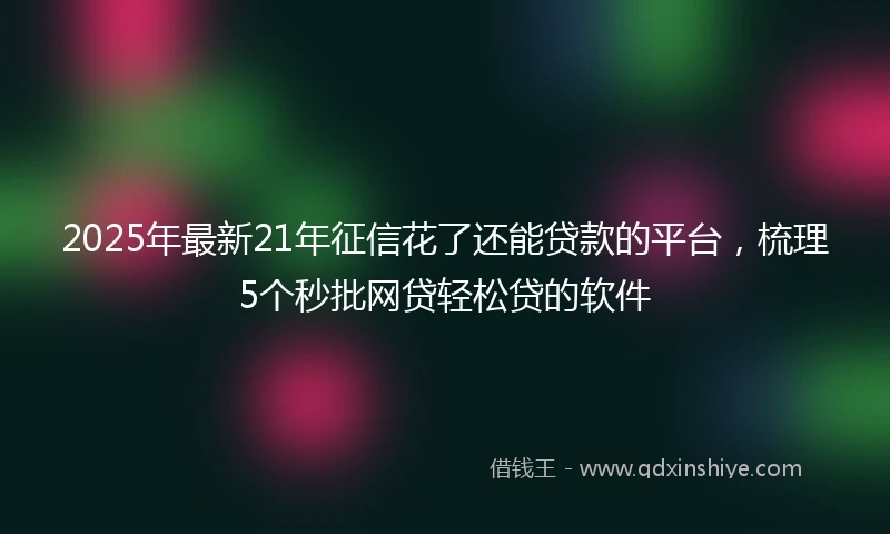 2025年最新21年征信花了还能贷款的平台，梳理5个秒批网贷轻松贷的软件