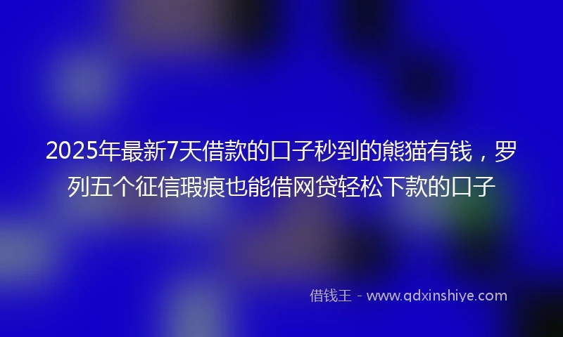 2025年最新7天借款的口子秒到的熊猫有钱，罗列五个征信瑕疵也能借网贷轻松下款的口子