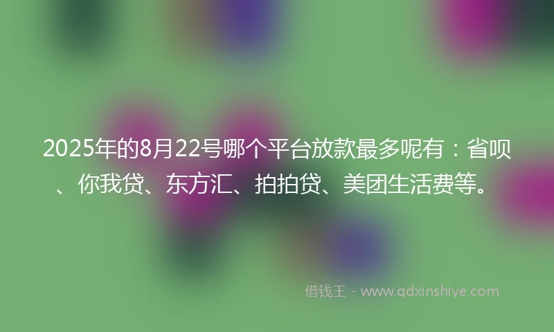 2025年的8月22号哪个平台放款最多呢有：省呗、你我贷、东方汇、拍拍贷、美团生活费等。