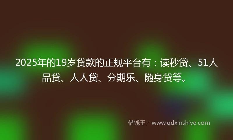 2025年的19岁贷款的正规平台有：读秒贷、51人品贷、人人贷、分期乐、随身贷等。