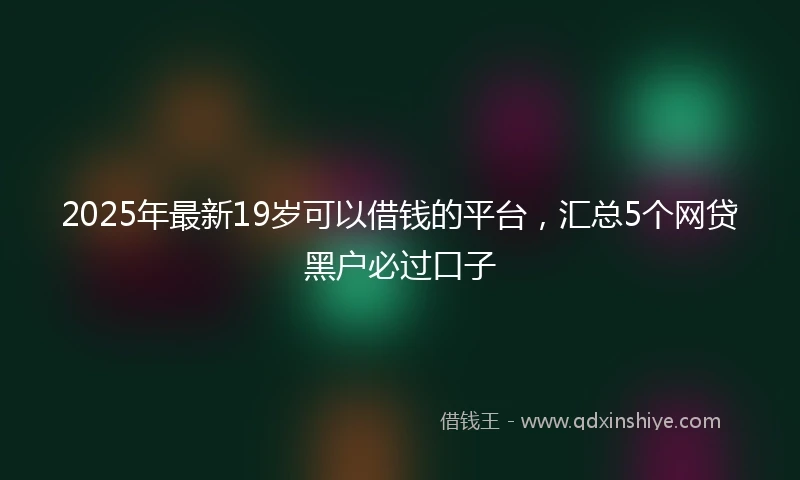 2025年最新19岁可以借钱的平台，汇总5个网贷黑户必过口子