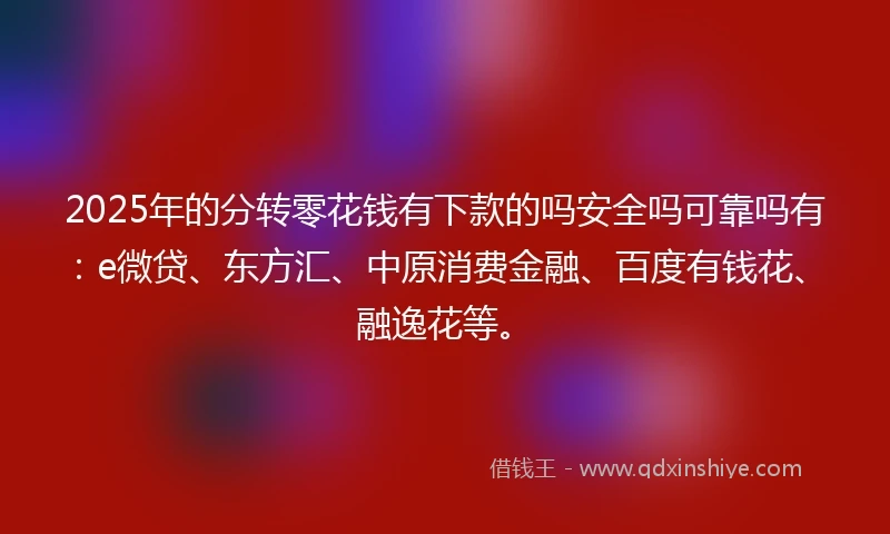 2025年的分转零花钱有下款的吗安全吗可靠吗有：e微贷、东方汇、中原消费金融、百度有钱花、融逸花等。