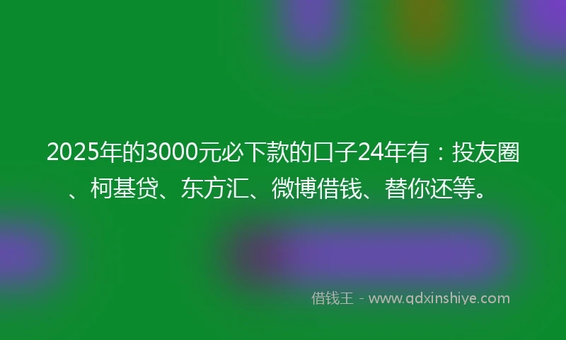 2025年的3000元必下款的口子24年有：投友圈、柯基贷、东方汇、微博借钱、替你还等。