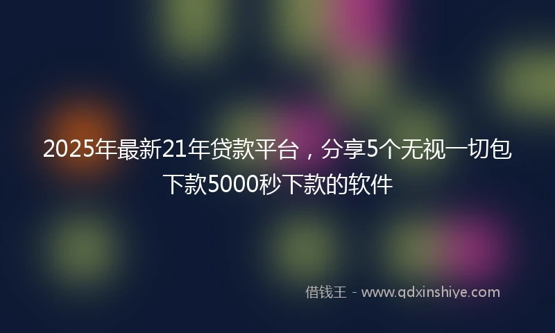 2025年最新21年贷款平台，分享5个无视一切包下款5000秒下款的软件