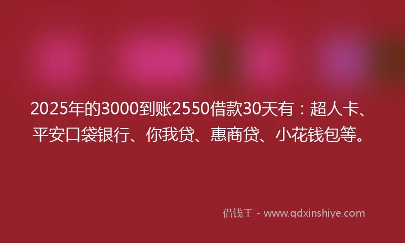 2025年的3000到账2550借款30天有：超人卡、平安口袋银行、你我贷、惠商贷、小花钱包等。