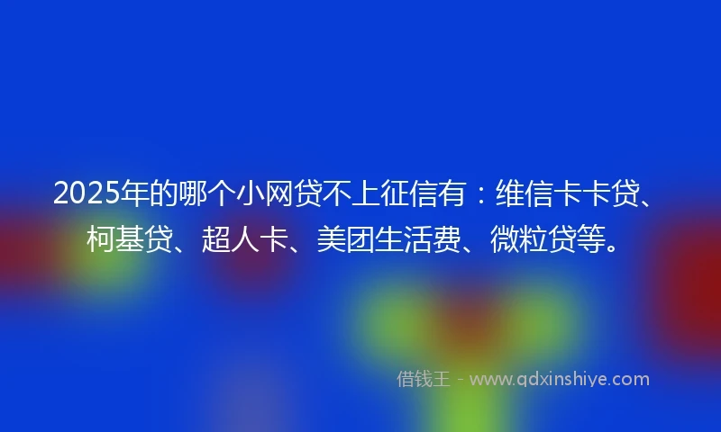 2025年的哪个小网贷不上征信有：维信卡卡贷、柯基贷、超人卡、美团生活费、微粒贷等。