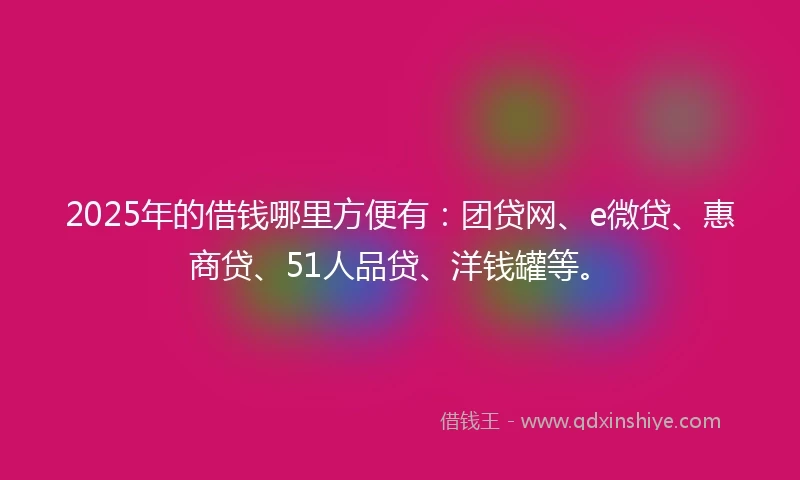 2025年的借钱哪里方便有：团贷网、e微贷、惠商贷、51人品贷、洋钱罐等。