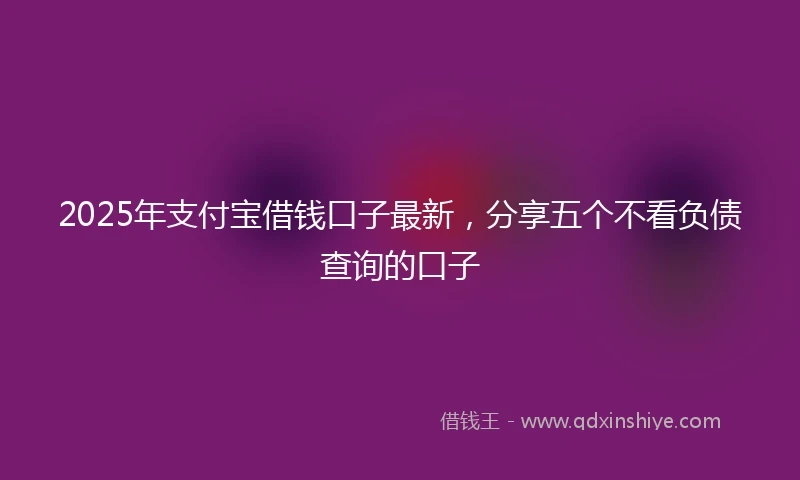 2025年支付宝借钱口子最新，分享五个不看负债查询的口子