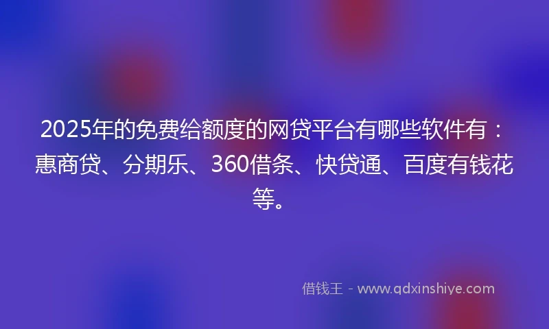 2025年的免费给额度的网贷平台有哪些软件有：惠商贷、分期乐、360借条、快贷通、百度有钱花等。