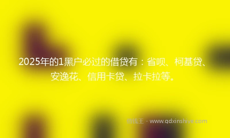 2025年的1黑户必过的借贷有：省呗、柯基贷、安逸花、信用卡贷、拉卡拉等。