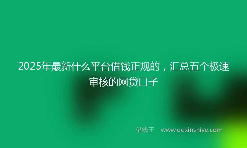 2025年最新什么平台借钱正规的，汇总五个极速审核的网贷口子