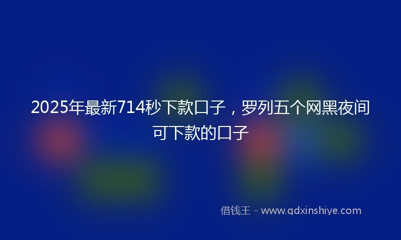 2025年最新714秒下款口子，罗列五个网黑夜间可下款的口子