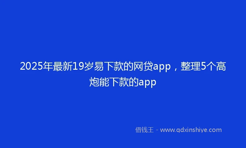 2025年最新19岁易下款的网贷app，整理5个高炮能下款的app