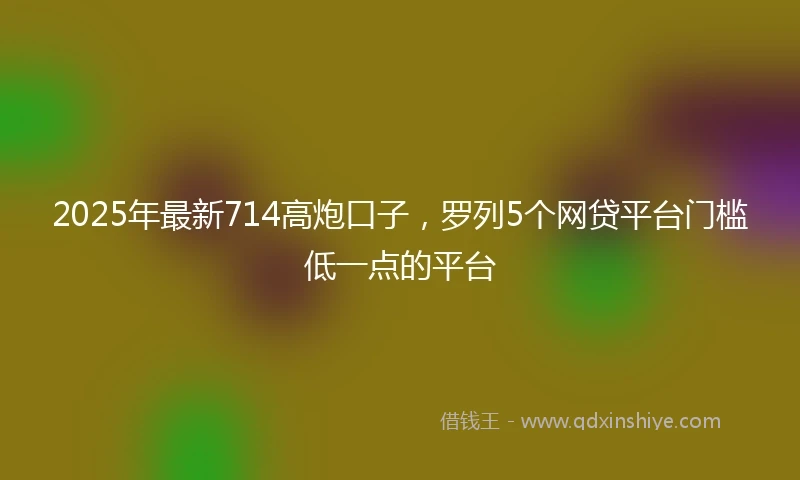 2025年最新714高炮口子，罗列5个网贷平台门槛低一点的平台