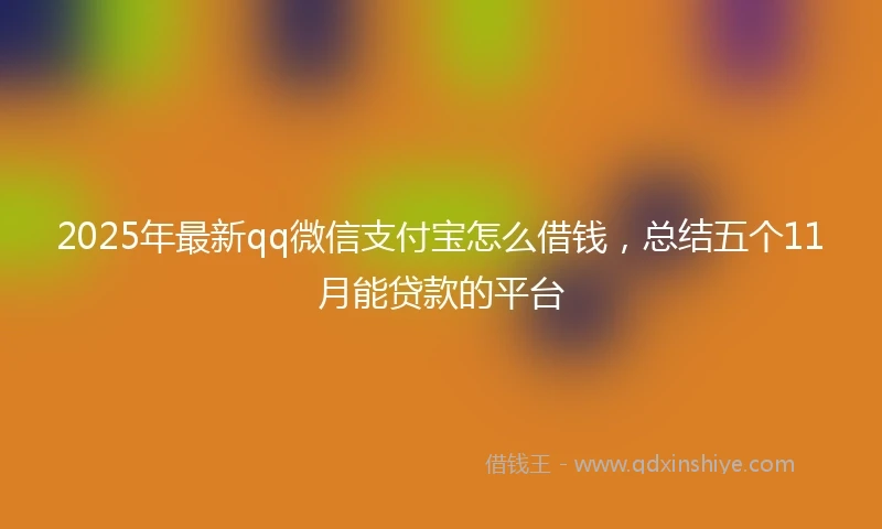 2025年最新qq微信支付宝怎么借钱，总结五个11月能贷款的平台