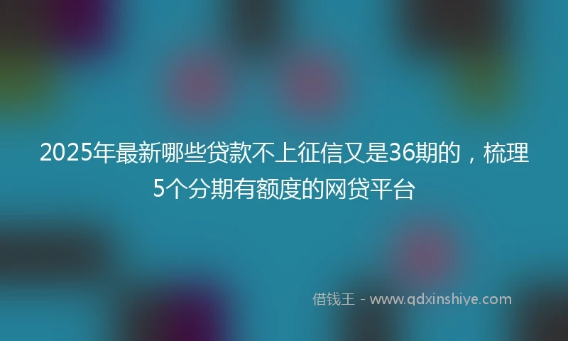 2025年最新哪些贷款不上征信又是36期的，梳理5个分期有额度的网贷平台