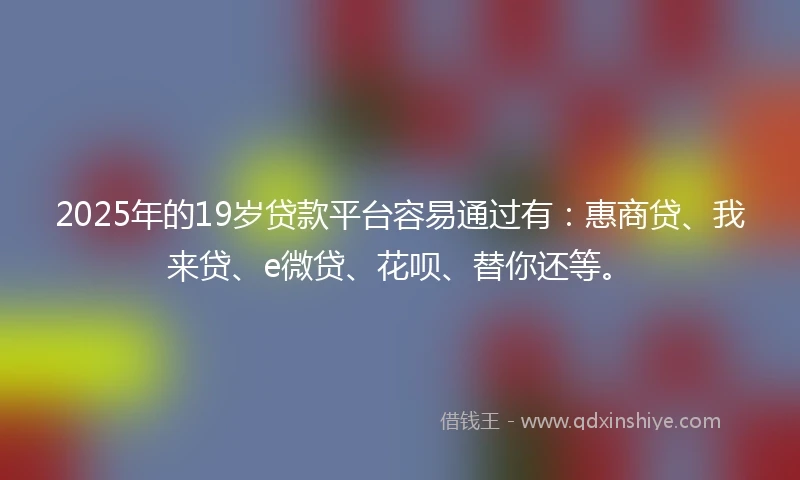 2025年的19岁贷款平台容易通过有：惠商贷、我来贷、e微贷、花呗、替你还等。