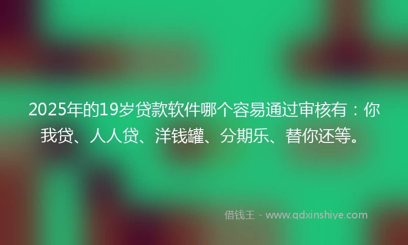 2025年的19岁贷款软件哪个容易通过审核有：你我贷、人人贷、洋钱罐、分期乐、替你还等。