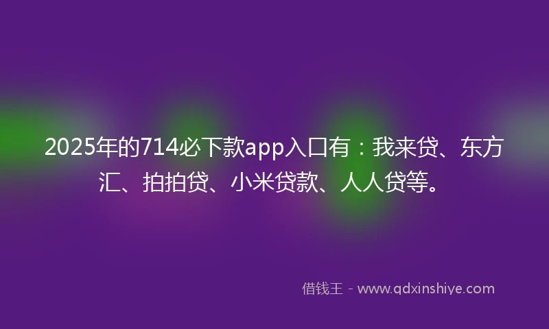 2025年的714必下款app入口有：我来贷、东方汇、拍拍贷、小米贷款、人人贷等。