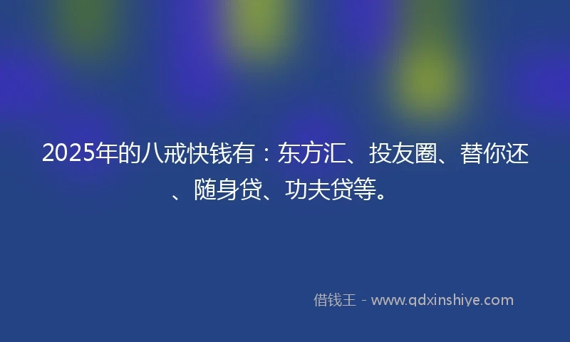 2025年的八戒快钱有：东方汇、投友圈、替你还、随身贷、功夫贷等。