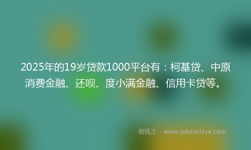 2025年的19岁贷款1000平台有：柯基贷、中原消费金融、还呗、度小满金融、信用卡贷等。
